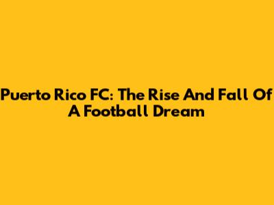 Puerto Rico FC: The Rise And Fall Of A Football Dream