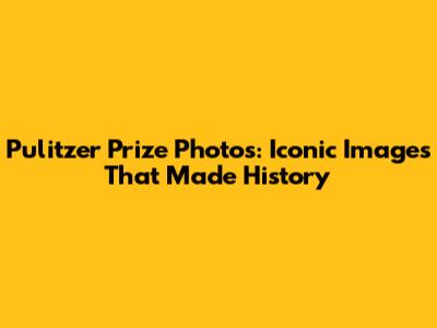 Pulitzer Prize Photos: Iconic Images That Made History