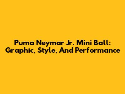 Puma Neymar Jr. Mini Ball: Graphic, Style, And Performance