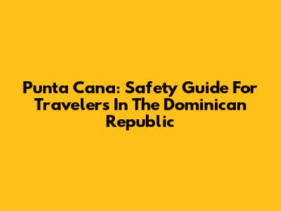 Punta Cana: Safety Guide For Travelers In The Dominican Republic