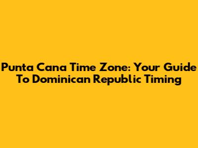 Punta Cana Time Zone: Your Guide To Dominican Republic Timing
