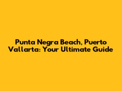 Punta Negra Beach, Puerto Vallarta: Your Ultimate Guide