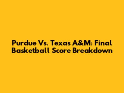 Purdue Vs. Texas A&M: Final Basketball Score Breakdown