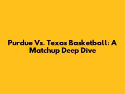Purdue Vs. Texas Basketball: A Matchup Deep Dive