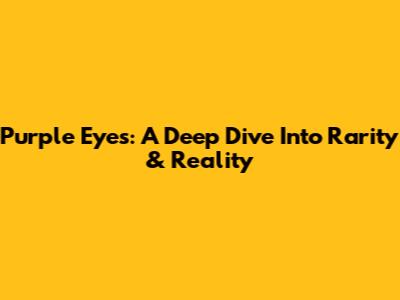 Purple Eyes: A Deep Dive Into Rarity & Reality