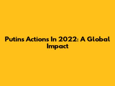 Putin's Actions In 2022: A Global Impact