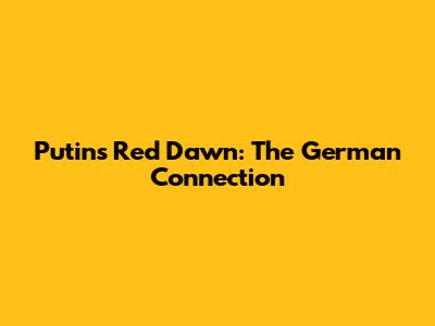 Putin's Red Dawn: The German Connection