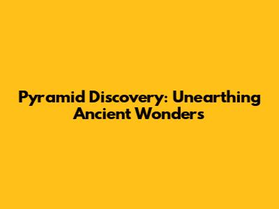 Pyramid Discovery: Unearthing Ancient Wonders