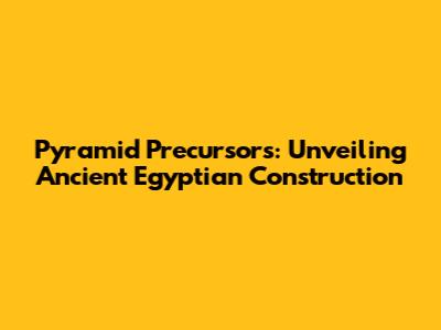 Pyramid Precursors: Unveiling Ancient Egyptian Construction
