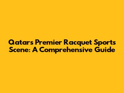 Qatar's Premier Racquet Sports Scene: A Comprehensive Guide