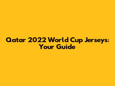 Qatar 2022 World Cup Jerseys: Your Guide