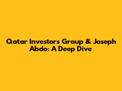 Qatar Investors Group & Joseph Abdo: A Deep Dive