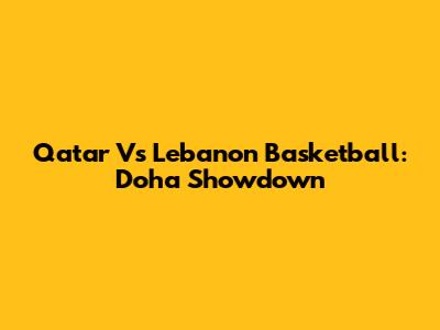 Qatar Vs Lebanon Basketball: Doha Showdown