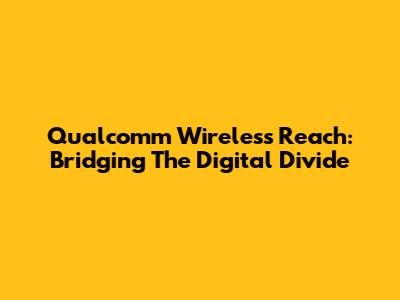 Qualcomm Wireless Reach: Bridging The Digital Divide
