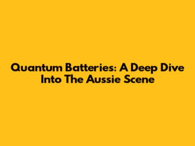 Quantum Batteries: A Deep Dive Into The Aussie Scene