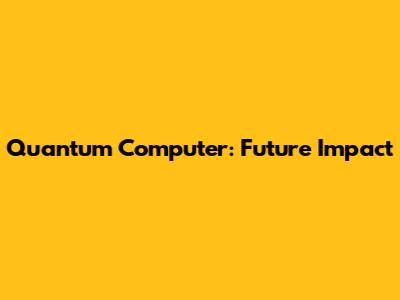 Quantum Computer: Future Impact