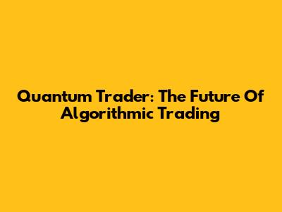 Quantum Trader: The Future Of Algorithmic Trading