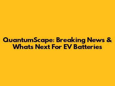 QuantumScape: Breaking News & What's Next For EV Batteries