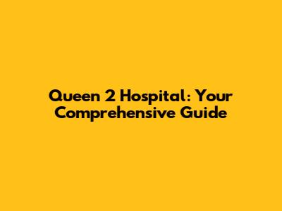 Queen 2 Hospital: Your Comprehensive Guide