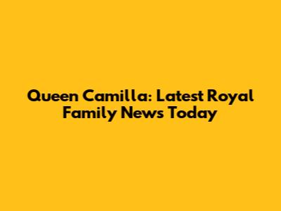 Queen Camilla: Latest Royal Family News Today