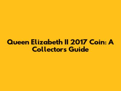 Queen Elizabeth II 2017 Coin: A Collector's Guide