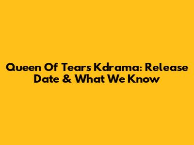 Queen Of Tears Kdrama: Release Date & What We Know