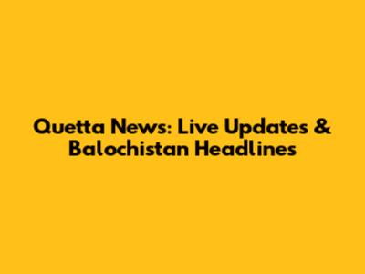 Quetta News: Live Updates & Balochistan Headlines