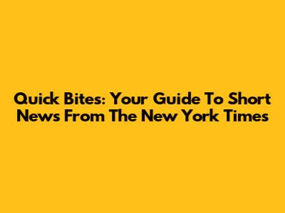 Quick Bites: Your Guide To Short News From The New York Times