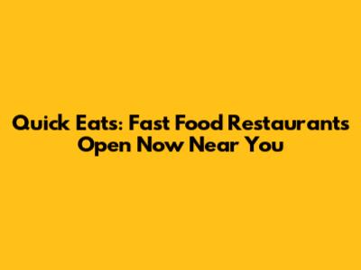 Quick Eats: Fast Food Restaurants Open Now Near You