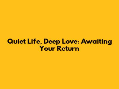 Quiet Life, Deep Love: Awaiting Your Return