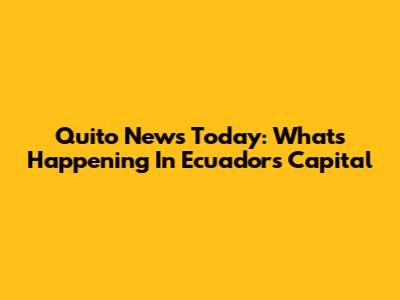 Quito News Today: What's Happening In Ecuador's Capital
