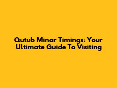 Qutub Minar Timings: Your Ultimate Guide To Visiting