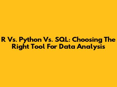 R Vs. Python Vs. SQL: Choosing The Right Tool For Data Analysis