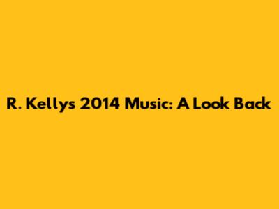 R. Kelly's 2014 Music: A Look Back
