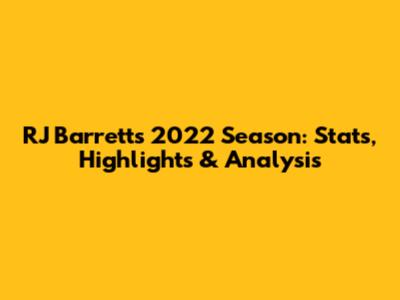 RJ Barrett's 2022 Season: Stats, Highlights & Analysis