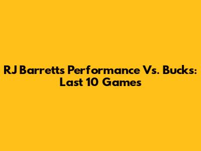 RJ Barrett's Performance Vs. Bucks: Last 10 Games