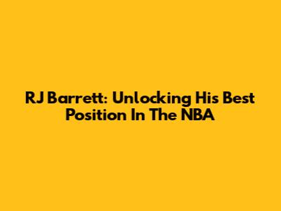RJ Barrett: Unlocking His Best Position In The NBA