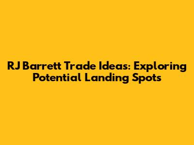 RJ Barrett Trade Ideas: Exploring Potential Landing Spots