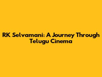 RK Selvamani: A Journey Through Telugu Cinema