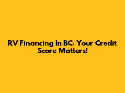 RV Financing In BC: Your Credit Score Matters!