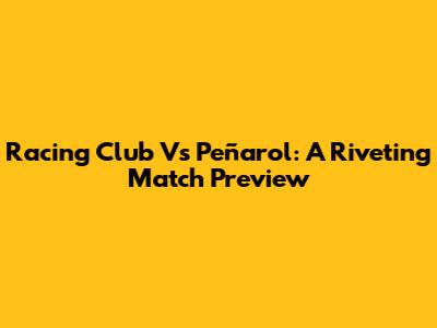 Racing Club Vs Peñarol: A Riveting Match Preview