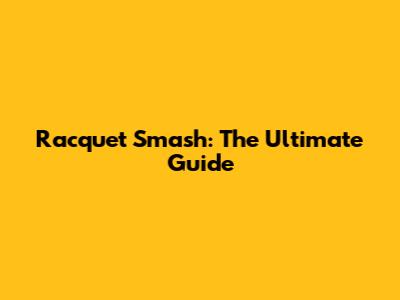 Racquet Smash: The Ultimate Guide