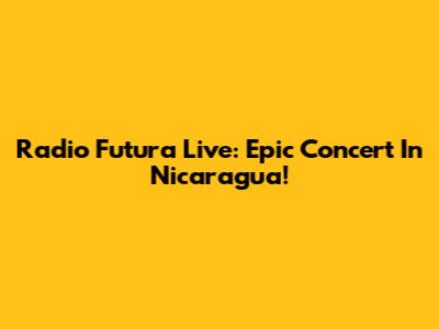 Radio Futura Live: Epic Concert In Nicaragua!