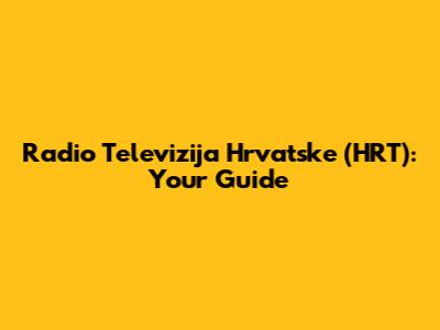 Radio Televizija Hrvatske (HRT): Your Guide