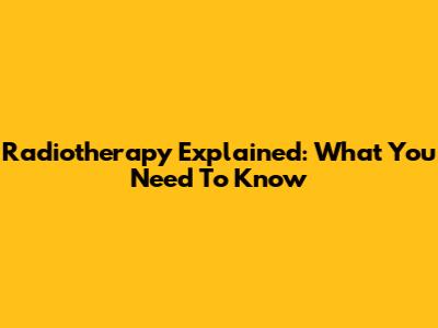 Radiotherapy Explained: What You Need To Know