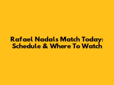 Rafael Nadal's Match Today: Schedule & Where To Watch