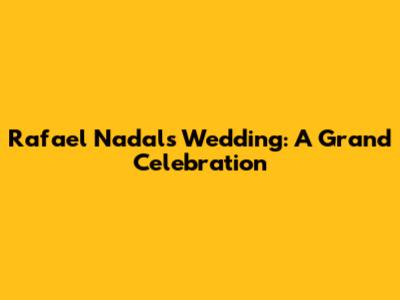 Rafael Nadal's Wedding: A Grand Celebration