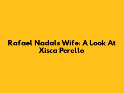 Rafael Nadal's Wife: A Look At Xisca Perello