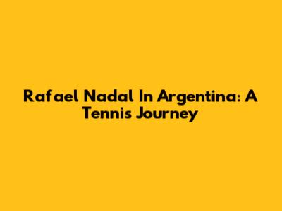 Rafael Nadal In Argentina: A Tennis Journey