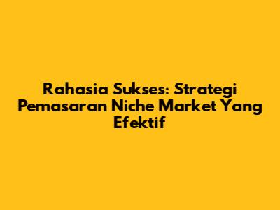 Rahasia Sukses: Strategi Pemasaran Niche Market Yang Efektif
